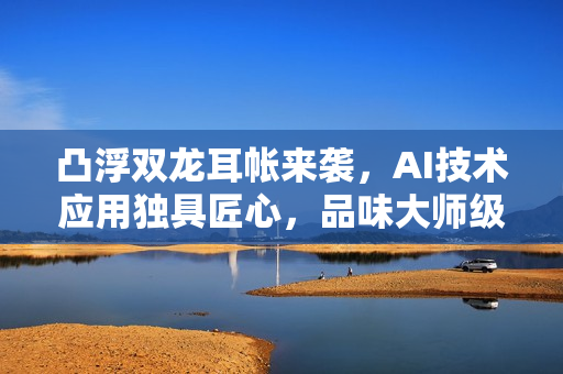 凸浮双龙耳帐来袭，AI技术应用独具匠心，品味大师级软件享受