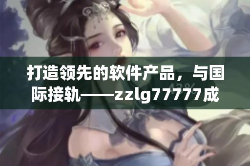 打造领先的软件产品，与国际接轨——zzlg77777成功案例分享