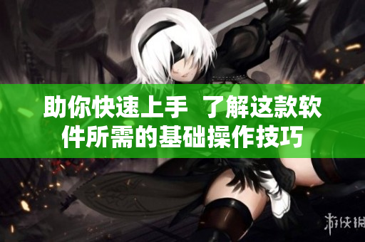 助你快速上手  了解这款软件所需的基础操作技巧