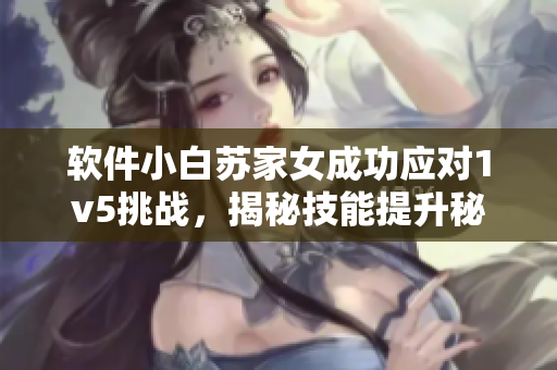 软件小白苏家女成功应对1v5挑战，揭秘技能提升秘诀