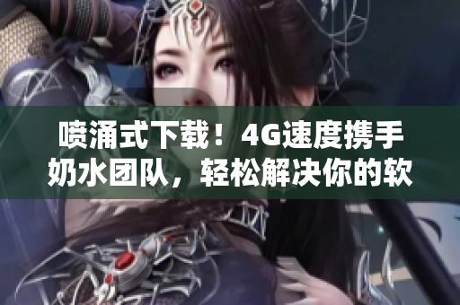 喷涌式下载！4G速度携手奶水团队，轻松解决你的软件需求