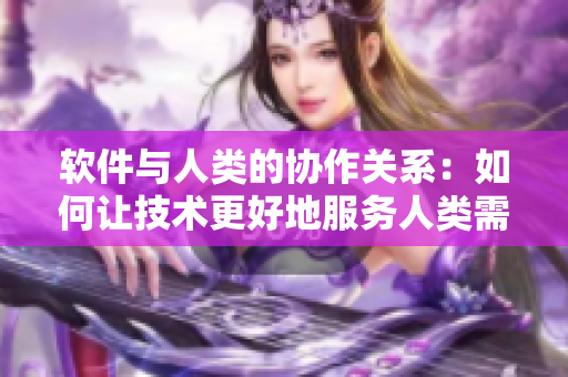 软件与人类的协作关系：如何让技术更好地服务人类需求？
