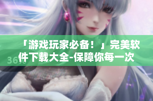 「游戏玩家必备！」完美软件下载大全-保障你每一次游戏经历