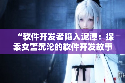“软件开发者陷入泥潭：探索女警沉沦的软件开发故事”