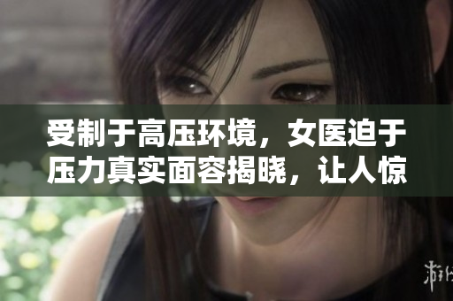 受制于高压环境，女医迫于压力真实面容揭晓，让人惊叹软件美颜技术!