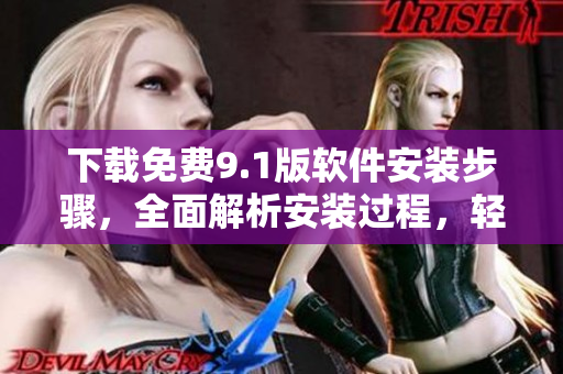 下载免费9.1版软件安装步骤，全面解析安装过程，轻松上手使用！