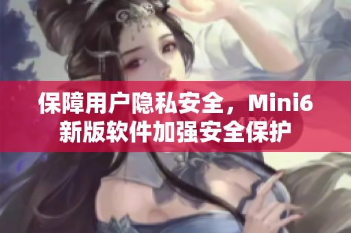 保障用户隐私安全，Mini6新版软件加强安全保护