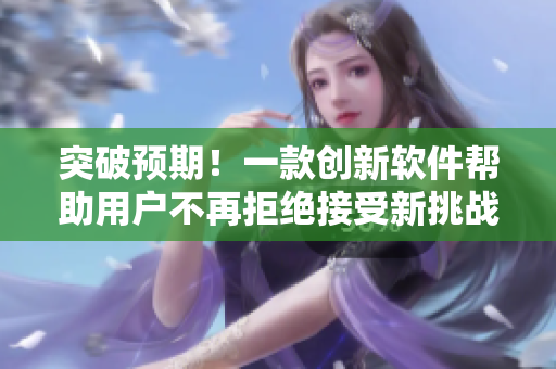 突破预期！一款创新软件帮助用户不再拒绝接受新挑战