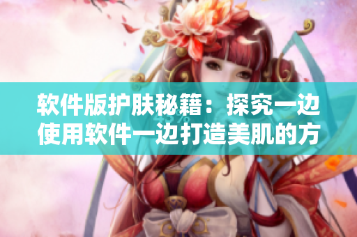 软件版护肤秘籍：探究一边使用软件一边打造美肌的方法！
