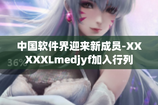中国软件界迎来新成员-XXXXXLmedjyf加入行列