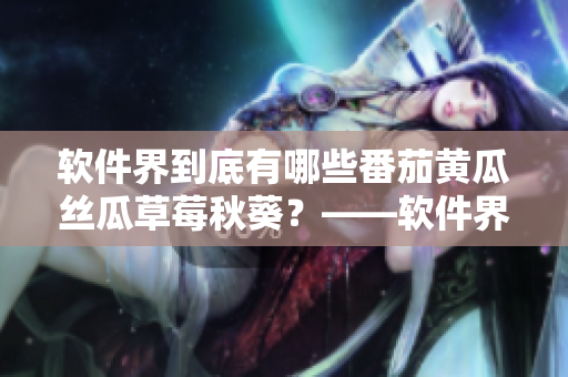 软件界到底有哪些番茄黄瓜丝瓜草莓秋葵？——软件界最新万能工具大盘点