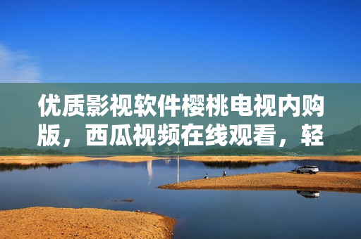优质影视软件樱桃电视内购版，西瓜视频在线观看，轻松无广告！