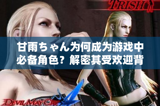 甘雨ちゃん为何成为游戏中必备角色？解密其受欢迎背后的软件技术与设计原理