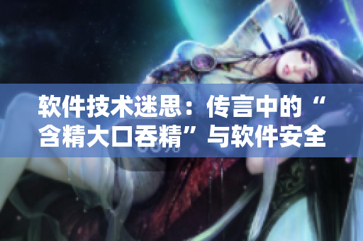 软件技术迷思：传言中的“含精大口吞精”与软件安全的关系？