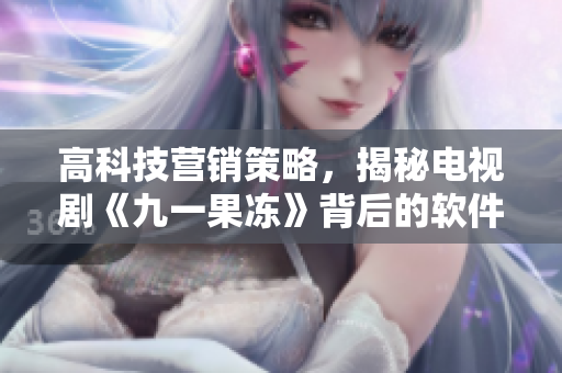 高科技营销策略，揭秘电视剧《九一果冻》背后的软件开发与创新
