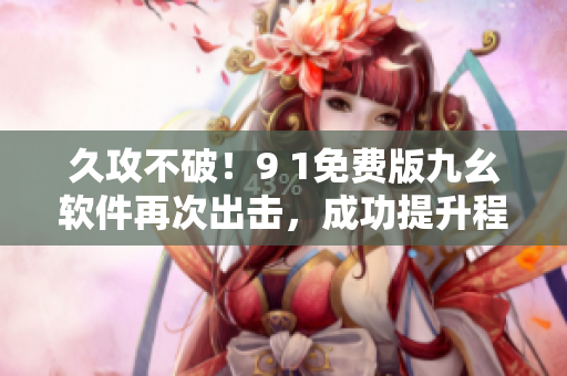 久攻不破！9 1免费版九幺软件再次出击，成功提升程序性能