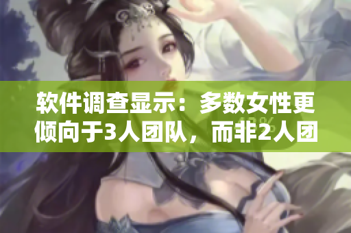 软件调查显示：多数女性更倾向于3人团队，而非2人团队
