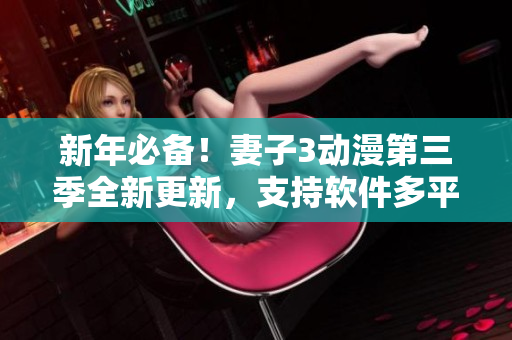 新年必备！妻子3动漫第三季全新更新，支持软件多平台观看！