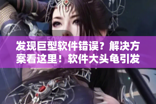 发现巨型软件错误？解决方案看这里！软件大头龟引发警示