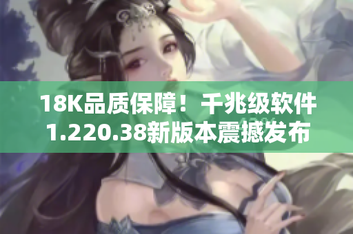 18K品质保障！千兆级软件1.220.38新版本震撼发布