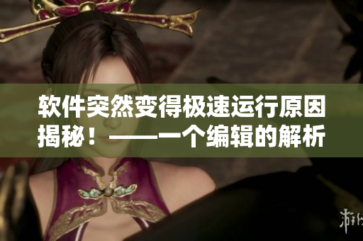 软件突然变得极速运行原因揭秘！——一个编辑的解析