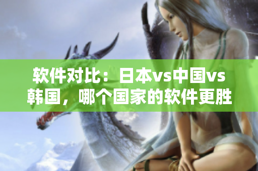 软件对比：日本vs中国vs韩国，哪个国家的软件更胜一筹？