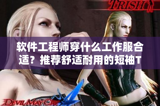 软件工程师穿什么工作服合适？推荐舒适耐用的短袖T恤和休闲裤！