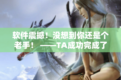 软件震撼！没想到你还是个老手！ ——TA成功完成了教育类软件的设计