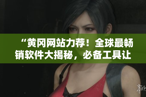 “黄冈网站力荐！全球最畅销软件大揭秘，必备工具让你事半功倍！”