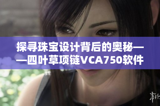 探寻珠宝设计背后的奥秘——四叶草项链VCA750软件设计案例分析