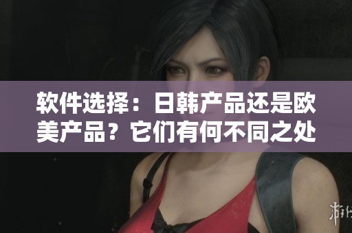 软件选择：日韩产品还是欧美产品？它们有何不同之处？