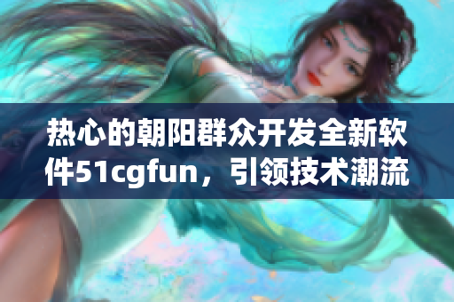 热心的朝阳群众开发全新软件51cgfun，引领技术潮流