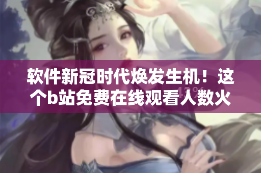 软件新冠时代焕发生机！这个b站免费在线观看人数火爆的软件是哪个？