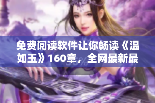 免费阅读软件让你畅读《温如玉》160章，全网最新最全资源！