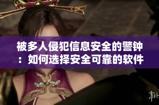 被多人侵犯信息安全的警钟：如何选择安全可靠的软件？