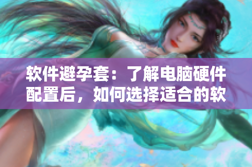 软件避孕套：了解电脑硬件配置后，如何选择适合的软件尺寸？