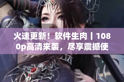 火速更新！软件生肉丨1080p高清来袭，尽享震撼使用体验
