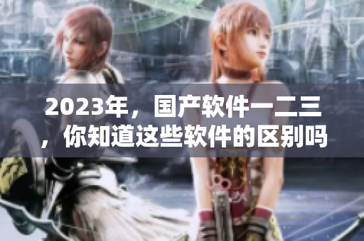 2023年，国产软件一二三，你知道这些软件的区别吗？
