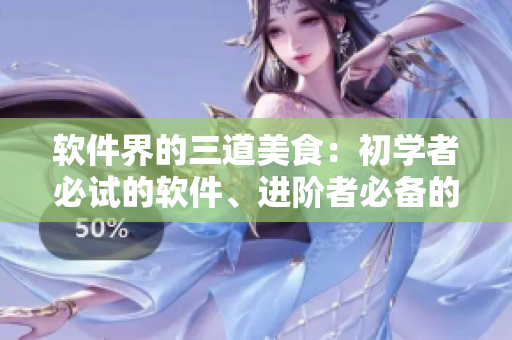 软件界的三道美食：初学者必试的软件、进阶者必备的软件和高端用户专用软件