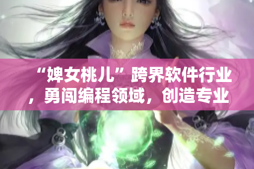 “婢女桃儿”跨界软件行业，勇闯编程领域，创造专业级文章！
