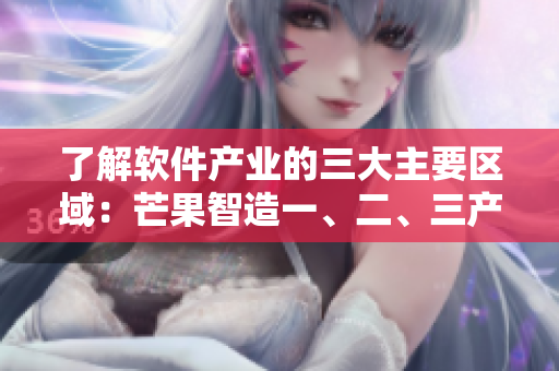 了解软件产业的三大主要区域：芒果智造一、二、三产区的区别