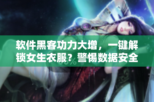软件黑客功力大增，一键解锁女生衣服？警惕数据安全隐患！