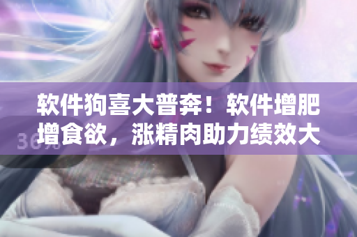软件狗喜大普奔！软件增肥增食欲，涨精肉助力绩效大提升