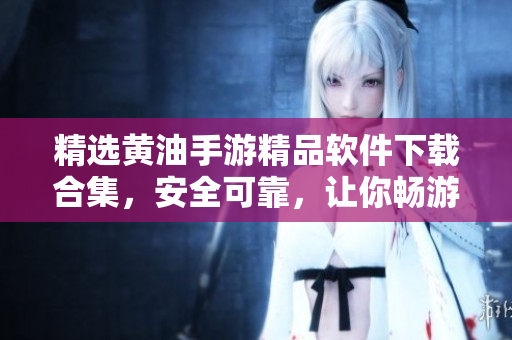 精选黄油手游精品软件下载合集，安全可靠，让你畅游游戏世界！