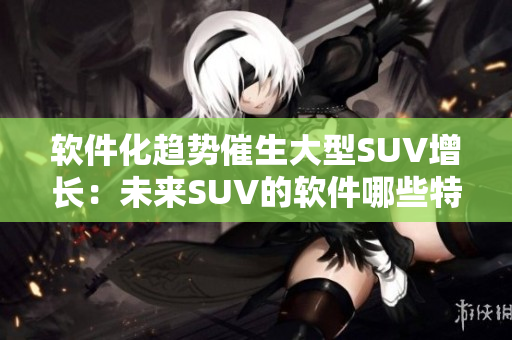 软件化趋势催生大型SUV增长：未来SUV的软件哪些特性最受关注？