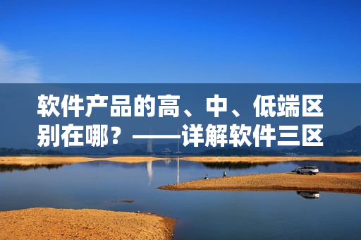 软件产品的高、中、低端区别在哪？——详解软件三区产品差异