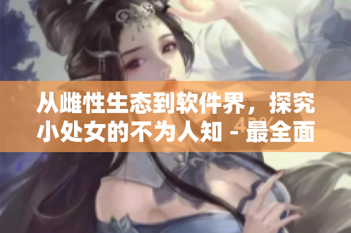 从雌性生态到软件界，探究小处女的不为人知 - 最全面的小处女相关软件介绍