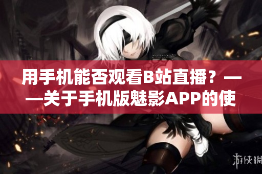 用手机能否观看B站直播？——关于手机版魅影APP的使用指南！