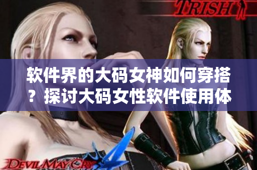软件界的大码女神如何穿搭？探讨大码女性软件使用体验