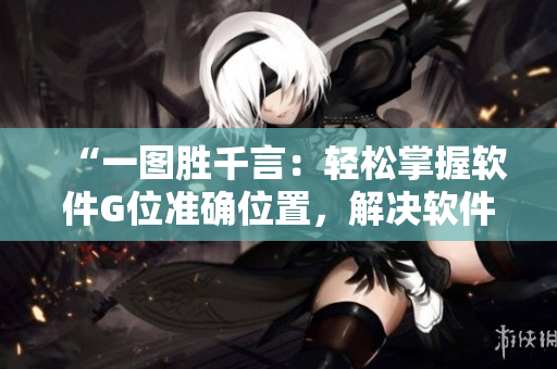 “一图胜千言：轻松掌握软件G位准确位置，解决软件使用难题”